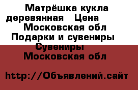 Матрёшка кукла деревянная › Цена ­ 250 - Московская обл. Подарки и сувениры » Сувениры   . Московская обл.